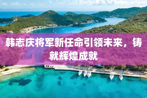 韩志庆将军新任命引领未来，铸就辉煌成就