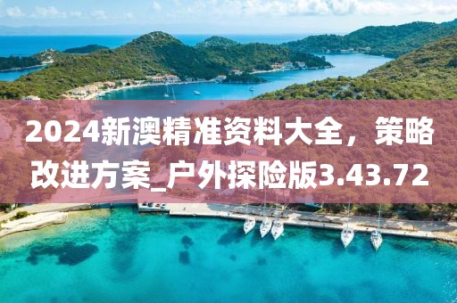 2024新澳精准资料大全，策略改进方案_户外探险版3.43.72