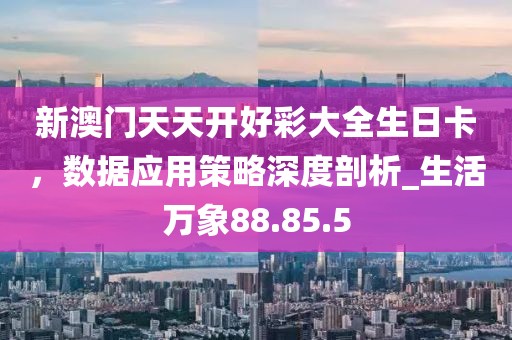 新澳门天天开好彩大全生日卡，数据应用策略深度剖析_生活万象88.85.5