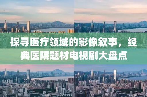 探寻医疗领域的影像叙事，经典医院题材电视剧大盘点