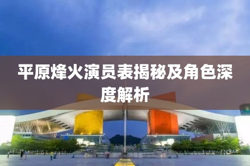 平原烽火演员表揭秘及角色深度解析