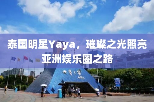 泰国明星Yaya，璀璨之光照亮亚洲娱乐圈之路