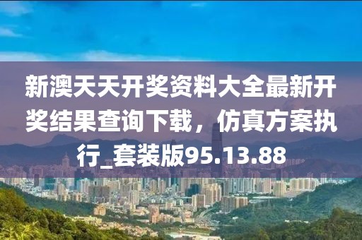 新澳天天开奖资料大全最新开奖结果查询下载，仿真方案执行_套装版95.13.88