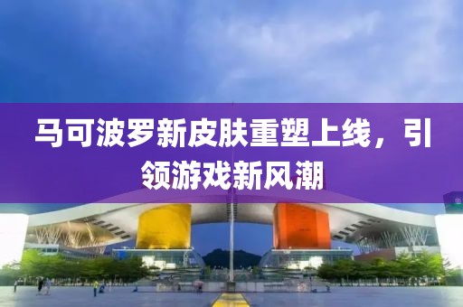 马可波罗新皮肤重塑上线，引领游戏新风潮