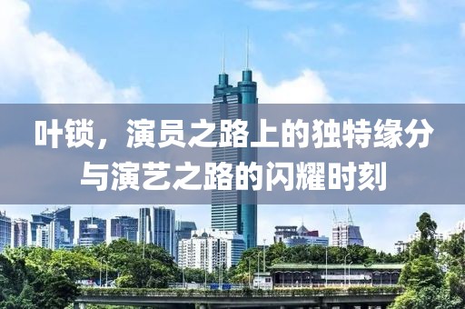 叶锁，演员之路上的独特缘分与演艺之路的闪耀时刻
