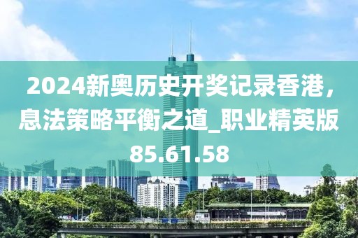 2024新奥历史开奖记录香港，息法策略平衡之道_职业精英版85.61.58
