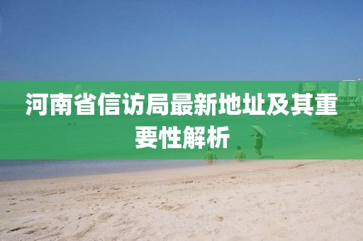 河南省信访局最新地址及其重要性解析