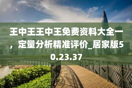 王中王王中王免费资料大全一，定量分析精准评价_居家版50.23.37