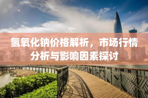 氢氧化钠价格解析，市场行情分析与影响因素探讨