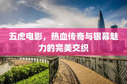 五虎电影，热血传奇与银幕魅力的完美交织