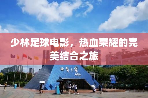 少林足球电影，热血荣耀的完美结合之旅