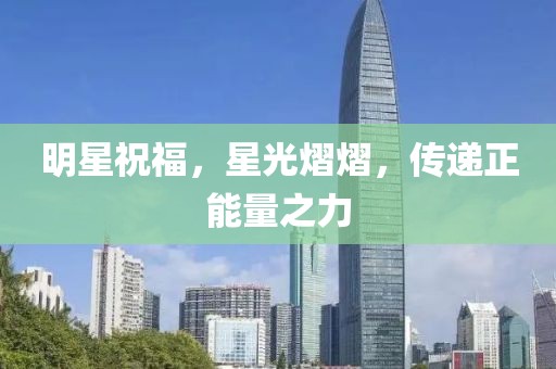 明星祝福，星光熠熠，传递正能量之力