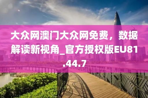 大众网澳门大众网免费，数据解读新视角_官方授权版EU81.44.7