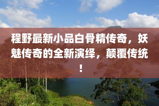 程野最新小品白骨精传奇，妖魅传奇的全新演绎，颠覆传统！