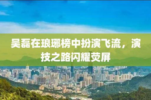 吴磊在琅琊榜中扮演飞流，演技之路闪耀荧屏