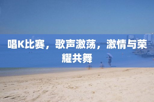 唱K比赛，歌声激荡，激情与荣耀共舞