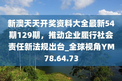 新澳天天开奖资料大全最新54期129期，推动企业履行社会责任新法规出台_全球视角YM78.64.73