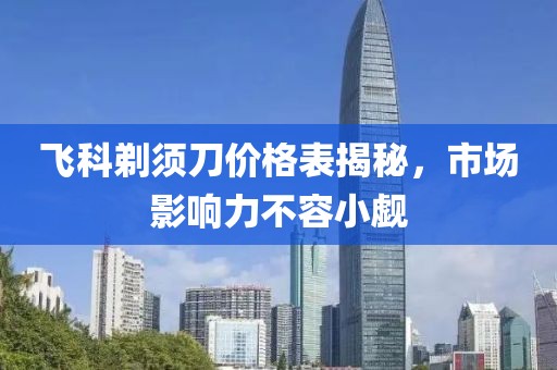 飞科剃须刀价格表揭秘，市场影响力不容小觑