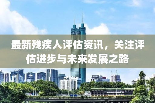 最新残疾人评估资讯，关注评估进步与未来发展之路