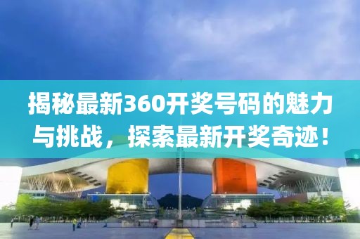 揭秘最新360开奖号码的魅力与挑战，探索最新开奖奇迹！