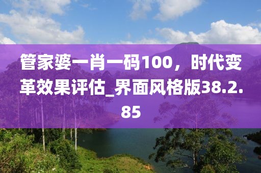 管家婆一肖一码100，时代变革效果评估_界面风格版38.2.85