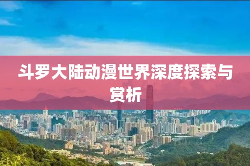 斗罗大陆动漫世界深度探索与赏析