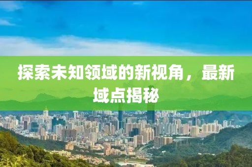 探索未知领域的新视角，最新域点揭秘