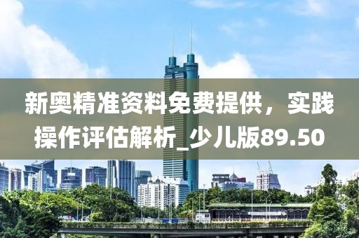 新奥精准资料免费提供，实践操作评估解析_少儿版89.50