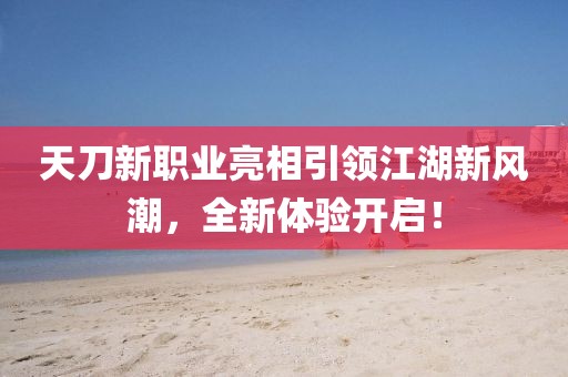 天刀新职业亮相引领江湖新风潮，全新体验开启！
