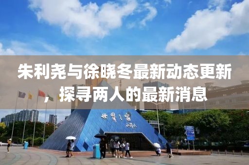 朱利尧与徐晓冬最新动态更新，探寻两人的最新消息