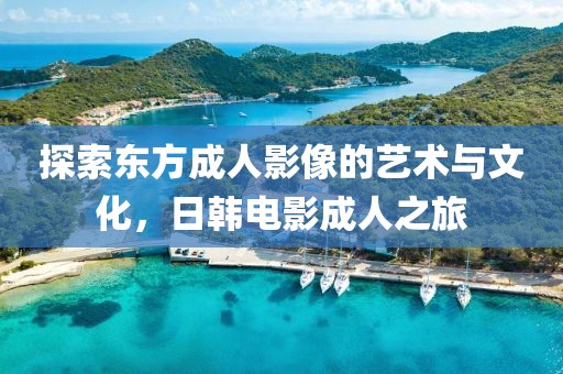 探索东方成人影像的艺术与文化，日韩电影成人之旅
