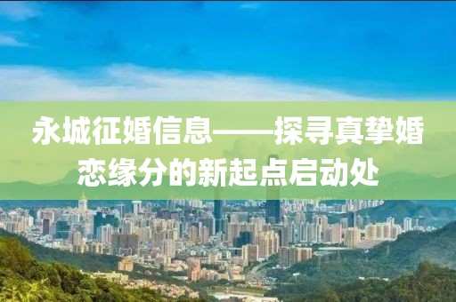 永城征婚信息——探寻真挚婚恋缘分的新起点启动处