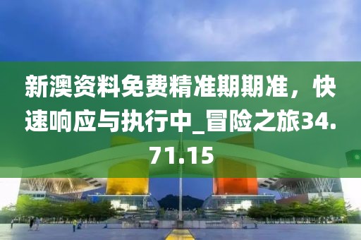 新澳资料免费精准期期准，快速响应与执行中_冒险之旅34.71.15