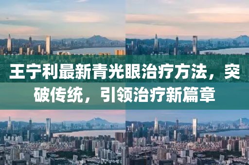 王宁利最新青光眼治疗方法，突破传统，引领治疗新篇章