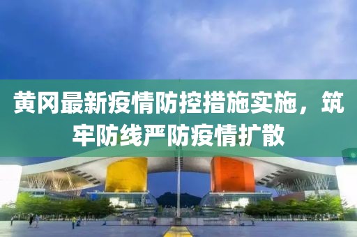 黄冈最新疫情防控措施实施，筑牢防线严防疫情扩散