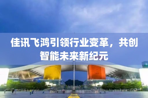 佳讯飞鸿引领行业变革，共创智能未来新纪元