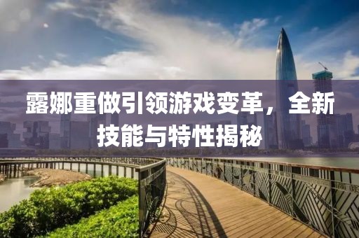 露娜重做引领游戏变革，全新技能与特性揭秘