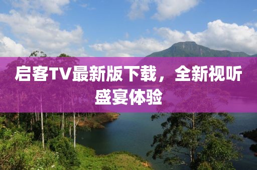 启客TV最新版下载，全新视听盛宴体验