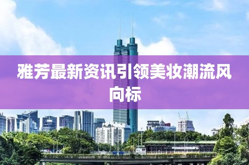 雅芳最新资讯引领美妆潮流风向标