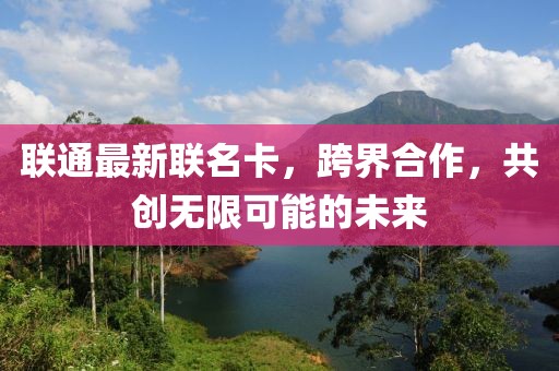 联通最新联名卡，跨界合作，共创无限可能的未来