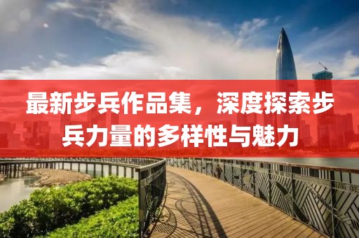 最新步兵作品集，深度探索步兵力量的多样性与魅力