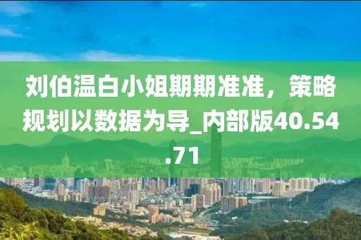 刘伯温白小姐期期准准，策略规划以数据为导_内部版40.54.71
