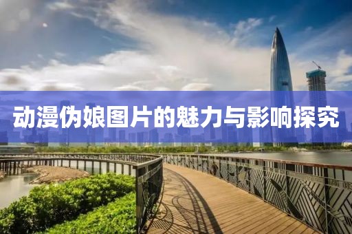 动漫伪娘图片的魅力与影响探究