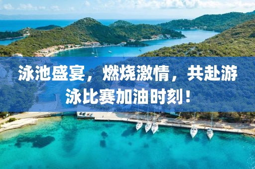 泳池盛宴，燃烧激情，共赴游泳比赛加油时刻！