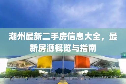潮州最新二手房信息大全，最新房源概览与指南