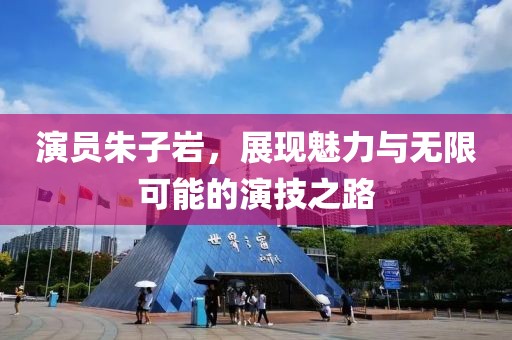 演员朱子岩，展现魅力与无限可能的演技之路