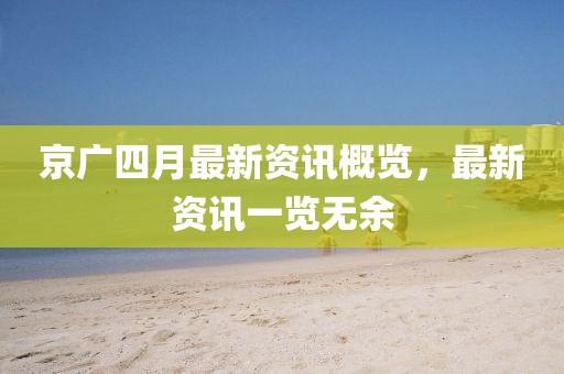 京广四月最新资讯概览，最新资讯一览无余