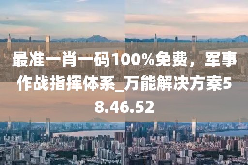 最准一肖一码100%免费，军事作战指挥体系_万能解决方案58.46.52