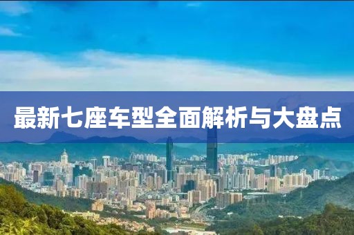最新七座车型全面解析与大盘点