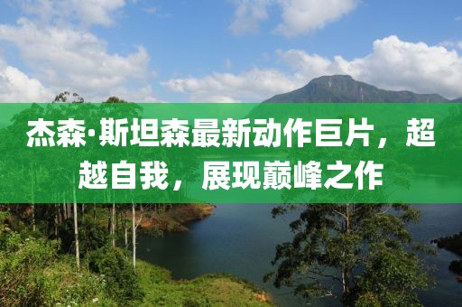 杰森·斯坦森最新动作巨片，超越自我，展现巅峰之作